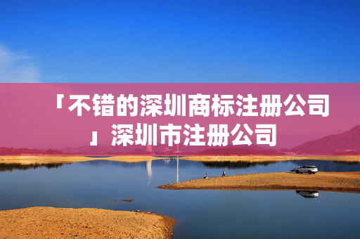 「不錯(cuò)的深圳商標(biāo)注冊(cè)公司」深圳市注冊(cè)公司