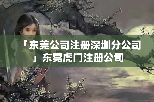 「東莞公司注冊(cè)深圳分公司」東莞虎門(mén)注冊(cè)公司