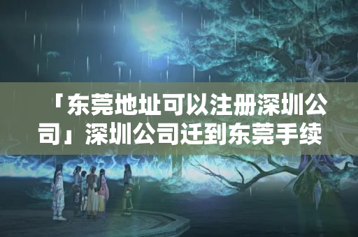 「東莞地址可以注冊深圳公司」深圳公司遷到東莞手續(xù)