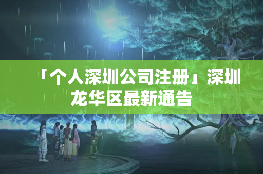 「個人深圳公司注冊」深圳龍華區最新通告