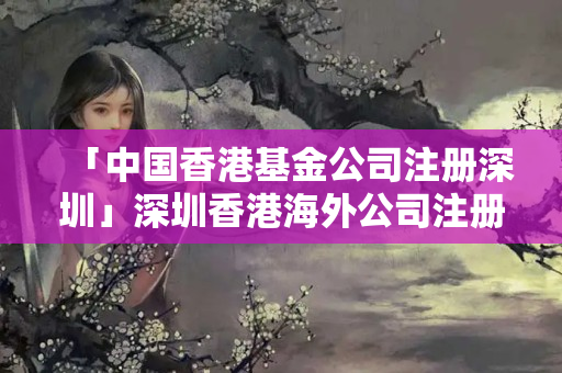 「中國香港基金公司注冊深圳」深圳香港海外公司注冊