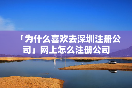 「為什么喜歡去深圳注冊公司」網上怎么注冊公司