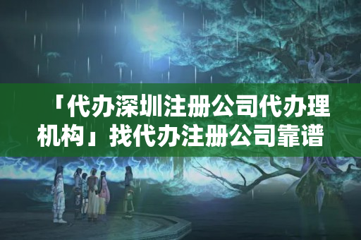 「代辦深圳注冊(cè)公司代辦理機(jī)構(gòu)」找代辦注冊(cè)公司靠譜嗎