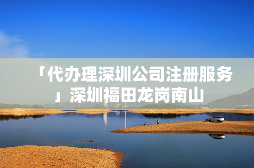 「代辦理深圳公司注冊服務」深圳福田龍崗南山