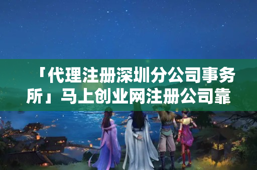 「代理注冊(cè)深圳分公司事務(wù)所」馬上創(chuàng)業(yè)網(wǎng)注冊(cè)公司靠譜嗎