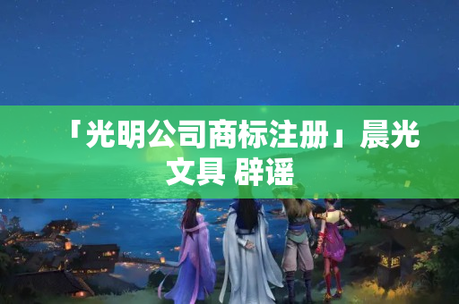 「光明公司商標注冊」晨光文具 辟謠