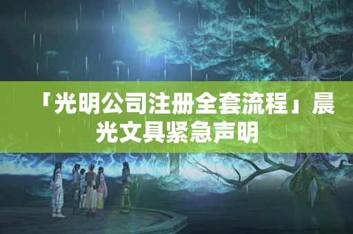 「光明公司注冊全套流程」晨光文具緊急聲明