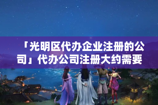 「光明區(qū)代辦企業(yè)注冊(cè)的公司」代辦公司注冊(cè)大約需要多少錢