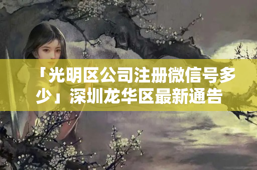 「光明區公司注冊微信號多少」深圳龍華區最新通告