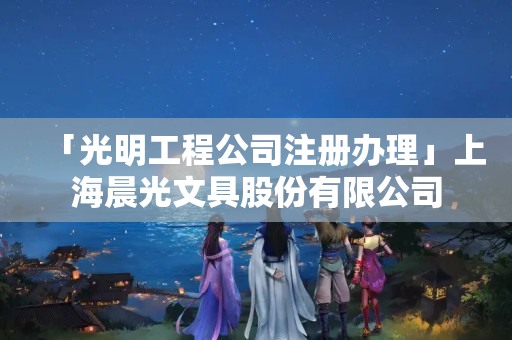 「光明工程公司注冊(cè)辦理」上海晨光文具股份有限公司