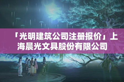 「光明建筑公司注冊報價」上海晨光文具股份有限公司