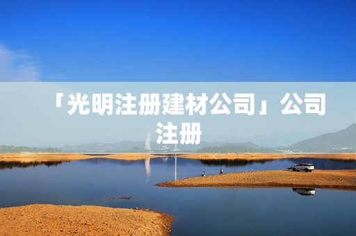 「光明注冊(cè)建材公司」公司注冊(cè)