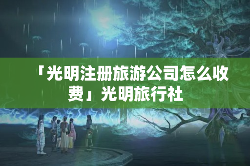 「光明注冊旅游公司怎么收費」光明旅行社