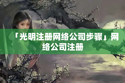 「光明注冊網(wǎng)絡(luò)公司步驟」網(wǎng)絡(luò)公司注冊