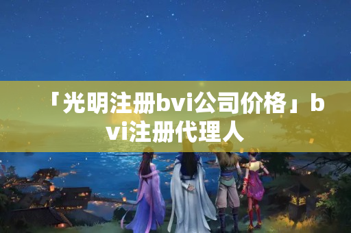 「光明注冊bvi公司價格」bvi注冊代理人