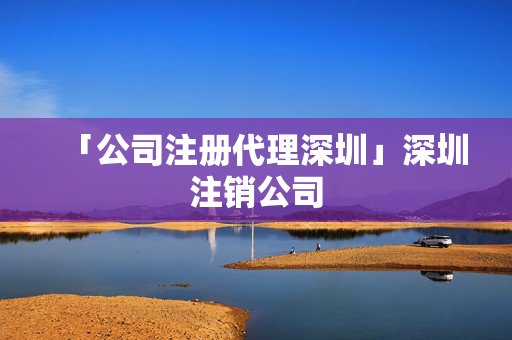 「公司注冊代理深圳」深圳注銷公司