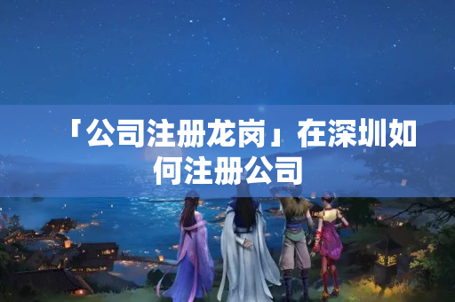 「公司注冊龍崗」在深圳如何注冊公司