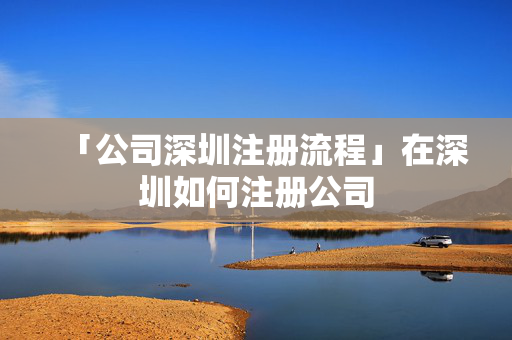 「公司深圳注冊流程」在深圳如何注冊公司