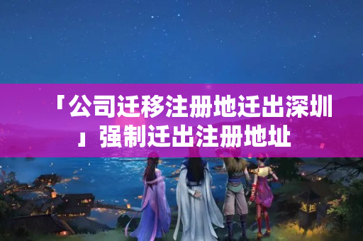 「公司遷移注冊地遷出深圳」強制遷出注冊地址