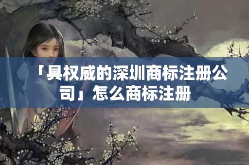 「具權威的深圳商標注冊公司」怎么商標注冊