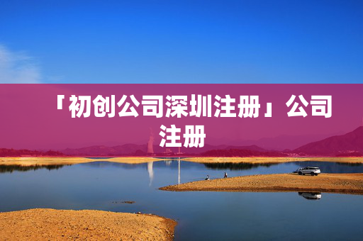 「初創公司深圳注冊」公司注冊