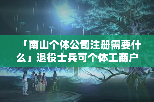 「南山個體公司注冊需要什么」退役士兵可個體工商戶經營