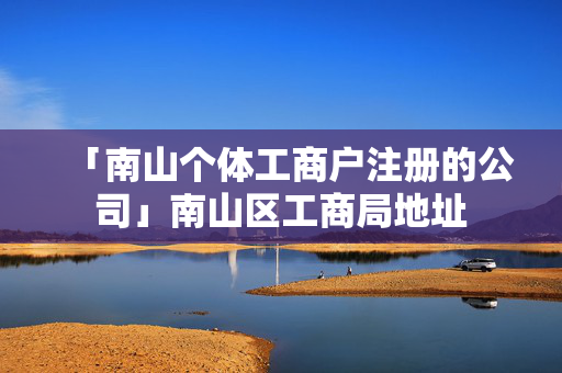 「南山個(gè)體工商戶注冊(cè)的公司」南山區(qū)工商局地址
