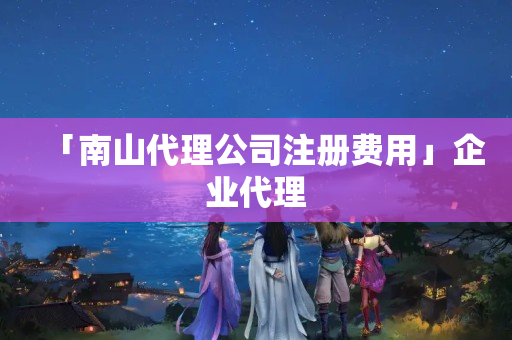 「南山代理公司注冊費用」企業代理