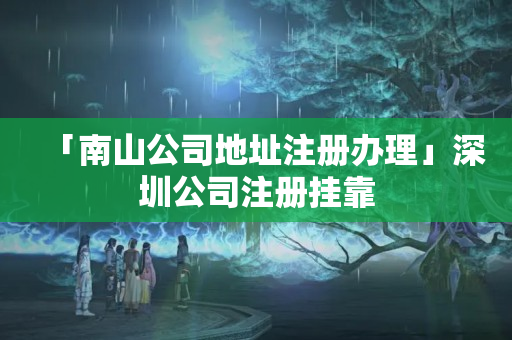 「南山公司地址注冊辦理」深圳公司注冊掛靠