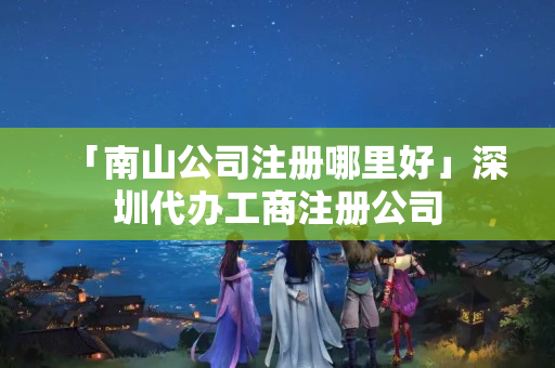 「南山公司注冊哪里好」深圳代辦工商注冊公司