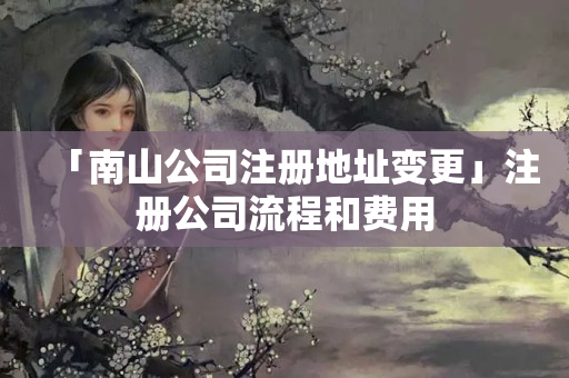 「南山公司注冊地址變更」注冊公司流程和費用