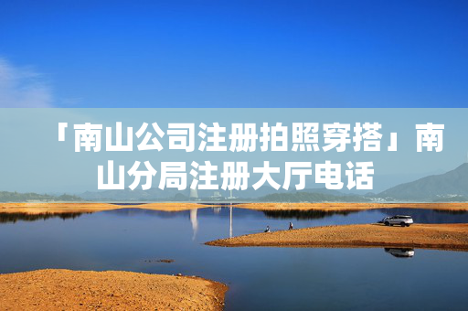 「南山公司注冊(cè)拍照穿搭」南山分局注冊(cè)大廳電話