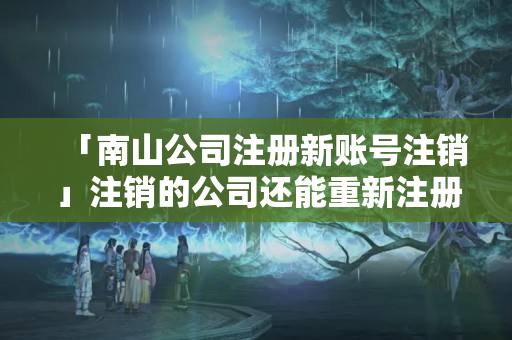 「南山公司注冊(cè)新賬號(hào)注銷」注銷的公司還能重新注冊(cè)嗎
