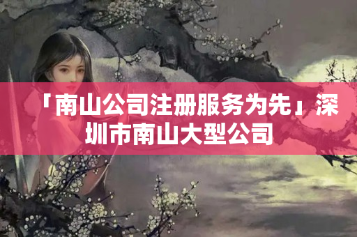 「南山公司注冊服務為先」深圳市南山大型公司