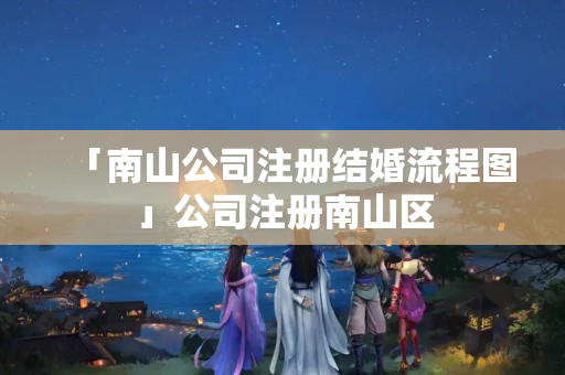 「南山公司注冊結婚流程圖」公司注冊南山區
