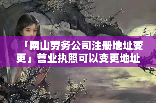 「南山勞務公司注冊地址變更」營業執照可以變更地址嗎
