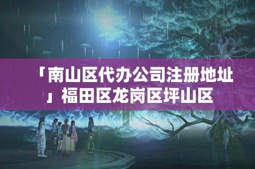 「南山區代辦公司注冊地址」福田區龍崗區坪山區
