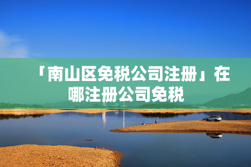 「南山區免稅公司注冊」在哪注冊公司免稅