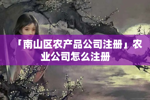 「南山區農產品公司注冊」農業公司怎么注冊