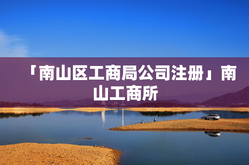 「南山區工商局公司注冊」南山工商所