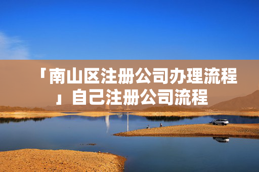 「南山區(qū)注冊公司辦理流程」自己注冊公司流程