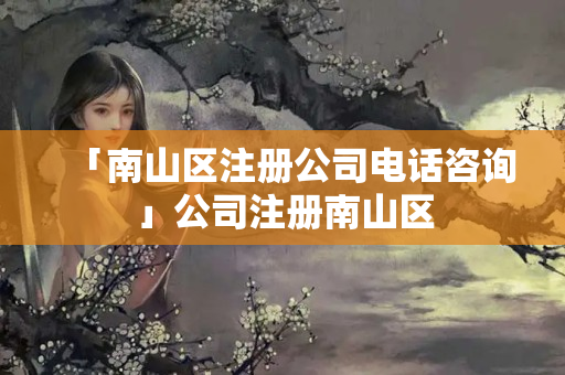 「南山區注冊公司電話咨詢」公司注冊南山區