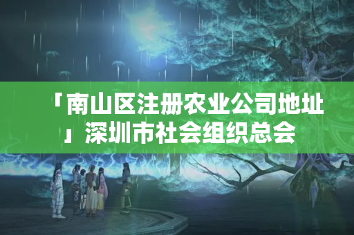 「南山區注冊農業公司地址」深圳市社會組織總會