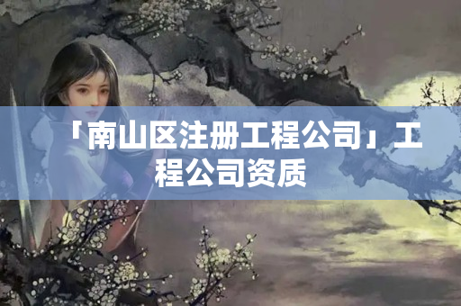 「南山區注冊工程公司」工程公司資質