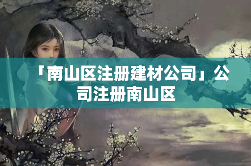 「南山區注冊建材公司」公司注冊南山區
