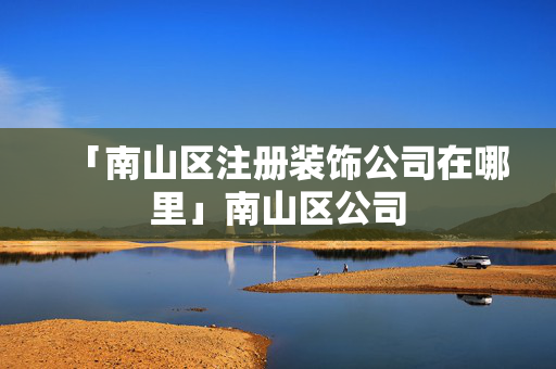 「南山區注冊裝飾公司在哪里」南山區公司