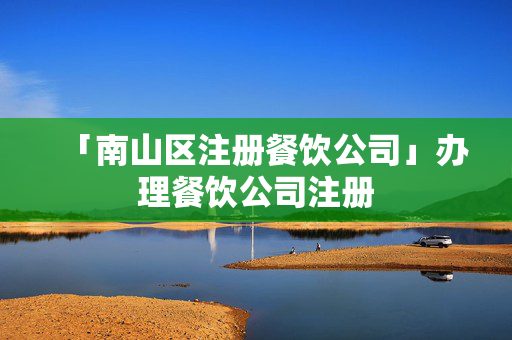 「南山區注冊餐飲公司」辦理餐飲公司注冊