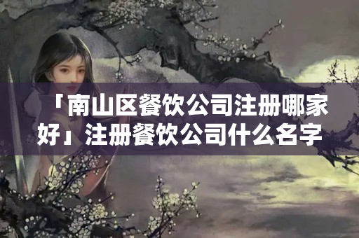 「南山區餐飲公司注冊哪家好」注冊餐飲公司什么名字比較好