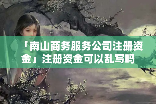 「南山商務服務公司注冊資金」注冊資金可以亂寫嗎