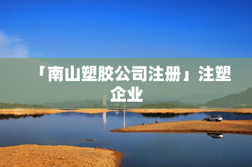 「南山塑膠公司注冊」注塑企業